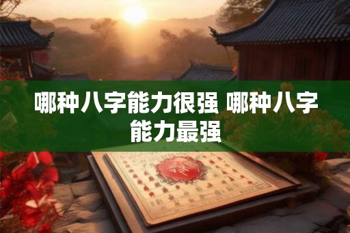 哪种八字能力很强 哪种八字能力最强