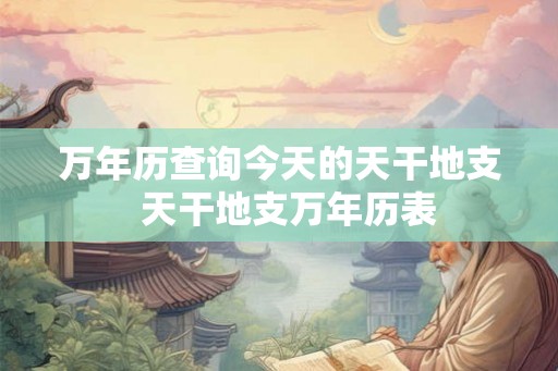 万年历查询今天的天干地支  天干地支万年历表