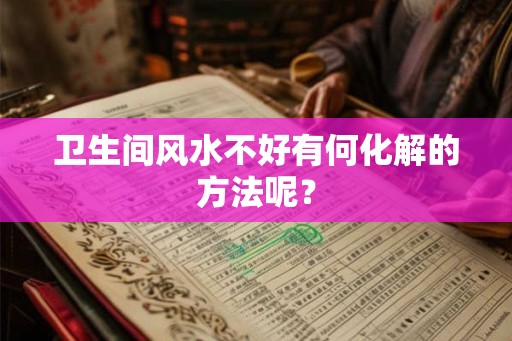 卫生间风水不好有何化解的方法呢? 卫生间风水不好有何化解的方法呢?
