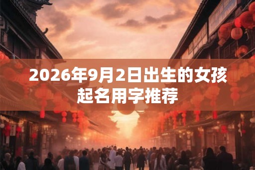 2026年9月2日出生的女孩起名用字推荐 2026年9月2日出生的女孩起名用字推荐