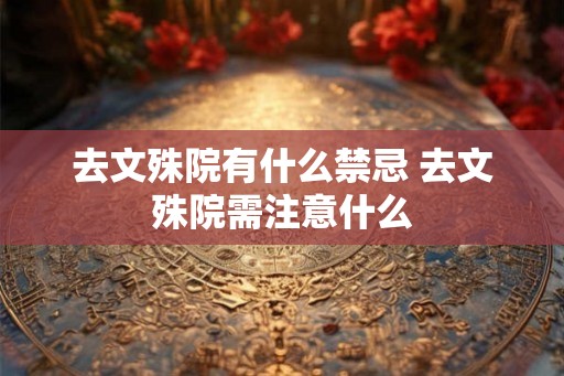 去文殊院有什么禁忌 去文殊院需注意什么