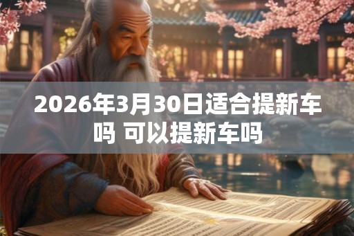 2026年3月30日适合提新车吗 可以提新车吗 2026年3月30日适合提新车吗 可以提新车吗