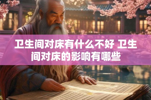 卫生间对床有什么不好 卫生间对床的影响有哪些