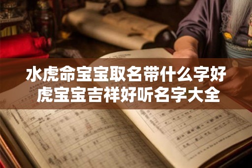 水虎命宝宝取名带什么字好 虎宝宝吉祥好听名字大全