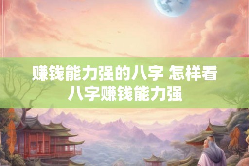 赚钱能力强的八字 怎样看八字赚钱能力强