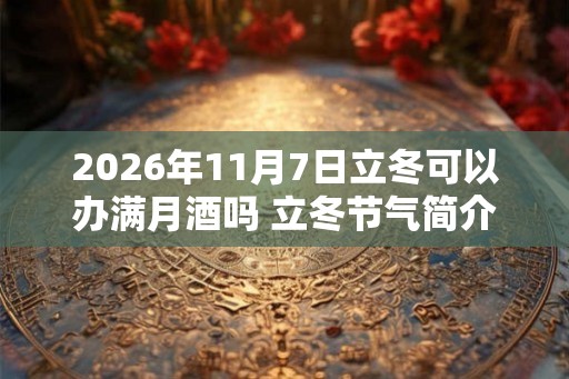2026年11月7日立冬可以办满月酒吗 立冬节气简介