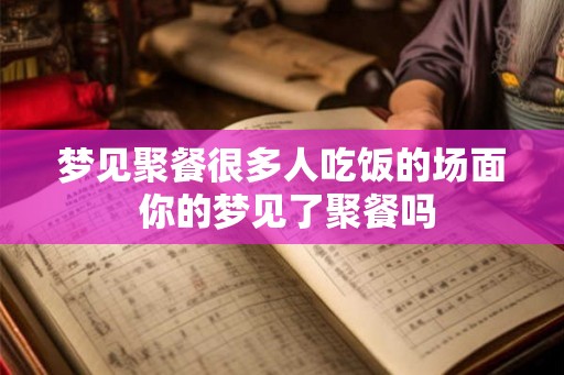 梦见聚餐很多人吃饭的场面 你的梦见了聚餐吗 梦见聚餐很多人吃饭的场面 你的梦见了聚餐吗