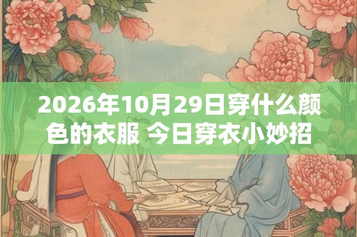 2026年10月29日穿什么颜色的衣服 今日穿衣小妙招 2026年10月29日穿什么颜色的衣服 今日穿衣小妙招