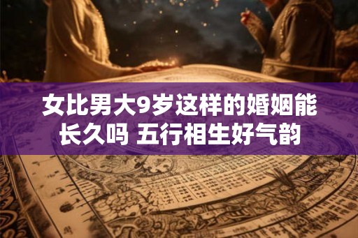 女比男大9岁这样的婚姻能长久吗 五行相生好气韵
