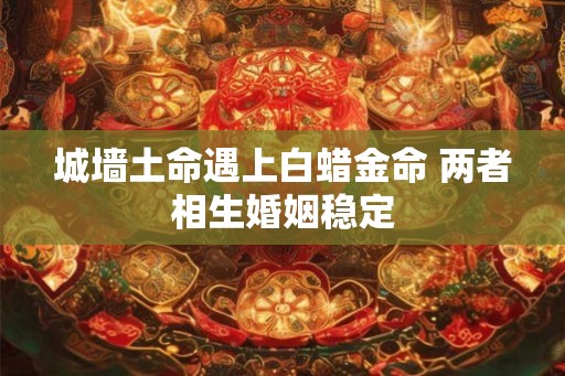 城墙土命遇上白蜡金命 两者相生婚姻稳定