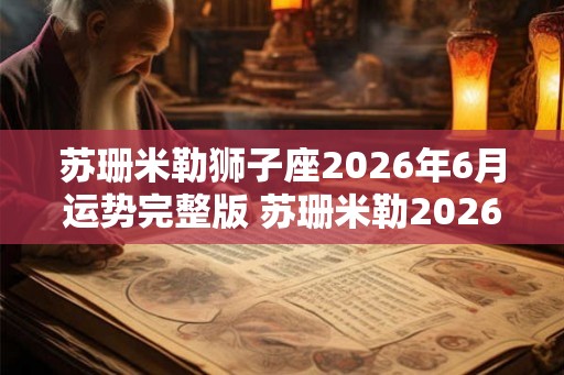 苏珊米勒狮子座2026年6月运势完整版 苏珊米勒2026年6月狮子座运势如何