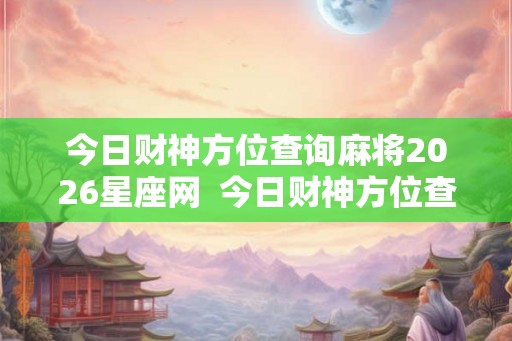 今日财神方位查询麻将2026星座网  今日财神方位查询麻将2026