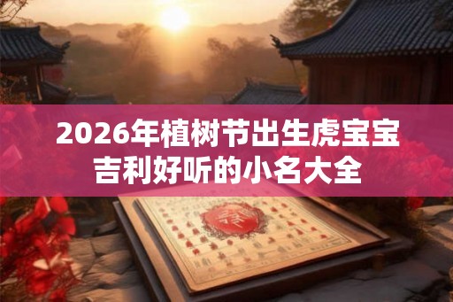2026年植树节出生虎宝宝吉利好听的小名大全