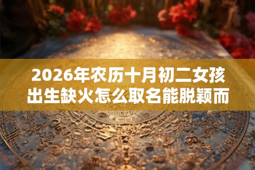 2026年农历十月初二女孩出生缺火怎么取名能脱颖而出