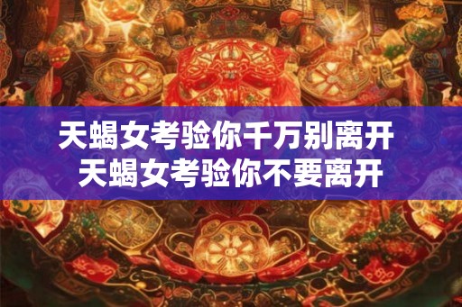天蝎女考验你千万别离开 天蝎女考验你不要离开