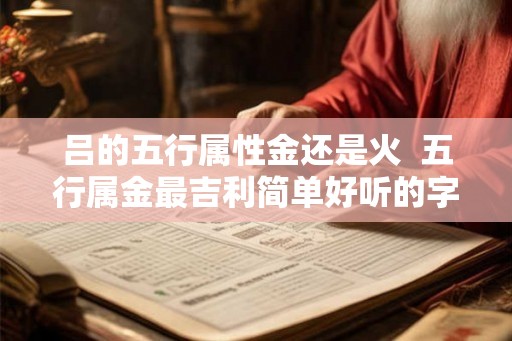 吕的五行属性金还是火  五行属金最吉利简单好听的字