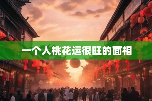 一个人桃花运很旺的面相
