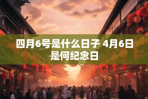 四月6号是什么日子 4月6日是何纪念日