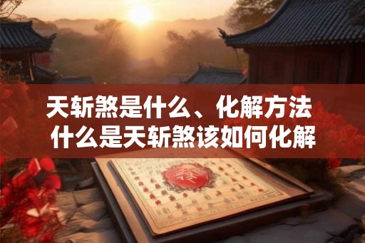 天斩煞是什么、化解方法 什么是天斩煞该如何化解