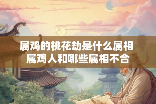 属鸡的桃花劫是什么属相 属鸡人和哪些属相不合