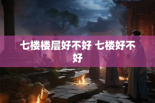 七楼楼层好不好 七楼好不好