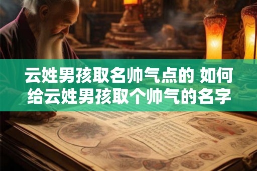 云姓男孩取名帅气点的 如何给云姓男孩取个帅气的名字