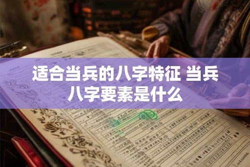 适合当兵的八字特征 当兵八字要素是什么