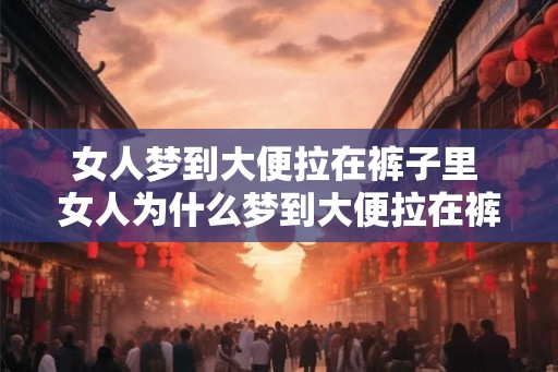 女人梦到大便拉在裤子里 女人为什么梦到大便拉在裤子里
