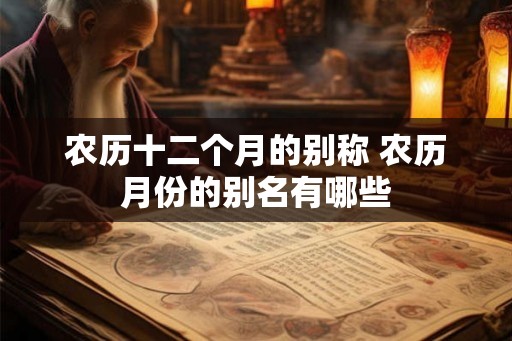 农历十二个月的别称 农历月份的别名有哪些 农历十二个月的别称 农历月份的别名有哪些