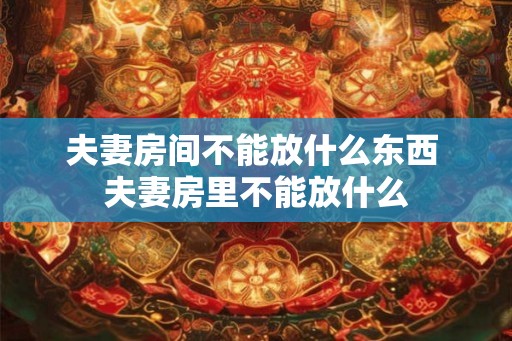 夫妻房间不能放什么东西 夫妻房里不能放什么