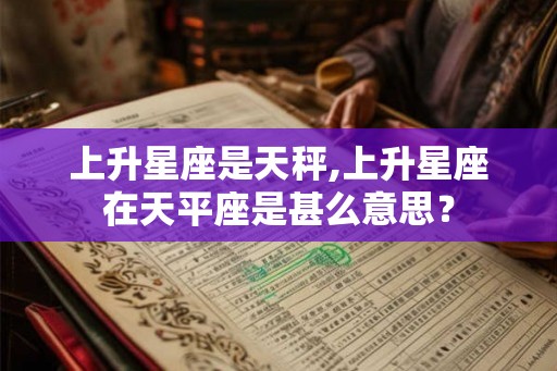 上升星座是天秤,上升星座在天平座是甚么意思？