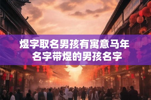 煜字取名男孩有寓意马年 名字带煜的男孩名字 煜字取名男孩有寓意马年 名字带煜的男孩名字