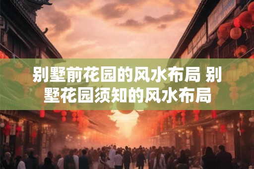 别墅前花园的风水布局 别墅花园须知的风水布局 别墅前花园的风水布局 别墅花园须知的风水布局