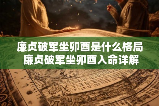 廉贞破军坐卯酉是什么格局 廉贞破军坐卯酉入命详解