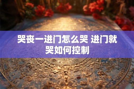 哭丧一进门怎么哭 进门就哭如何控制