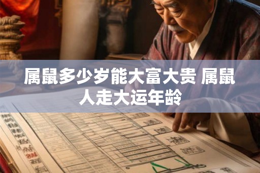 属鼠多少岁能大富大贵 属鼠人走大运年龄 属鼠多少岁能大富大贵 属鼠人走大运年龄
