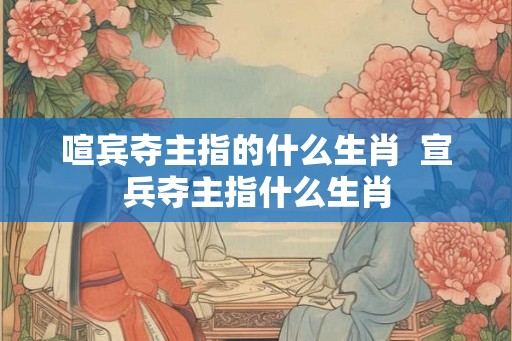 喧宾夺主指的什么生肖  宣兵夺主指什么生肖