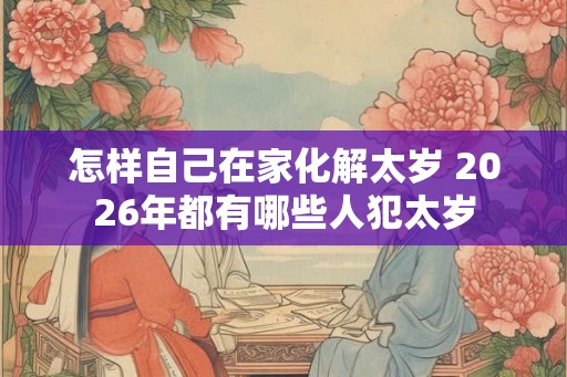 怎样自己在家化解太岁 2026年都有哪些人犯太岁