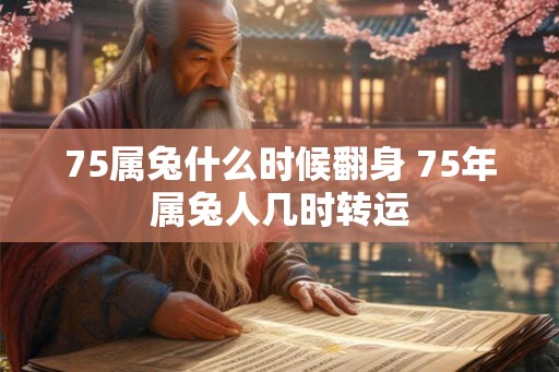 75属兔什么时候翻身 75年属兔人几时转运
