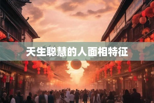 天生聪慧的人面相特征 天生聪慧的人面相特征