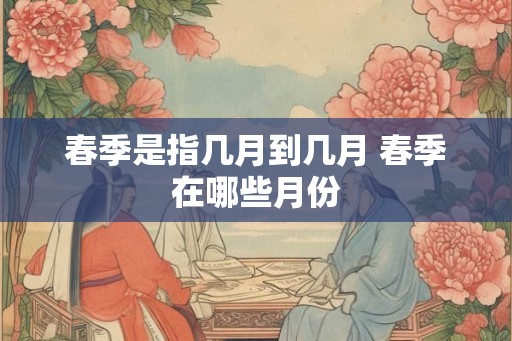 春季是指几月到几月 春季在哪些月份