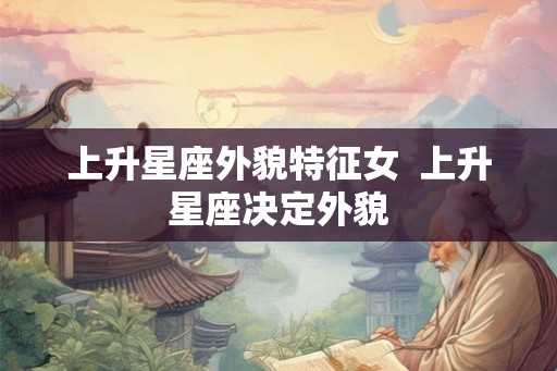 上升星座外貌特征女  上升星座决定外貌