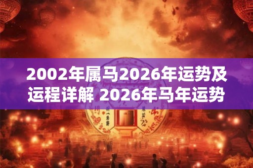 2002年属马2026年运势及运程详解 2026年马年运势如何