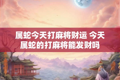 属蛇今天打麻将财运 今天属蛇的打麻将能发财吗
