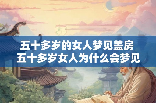 五十多岁的女人梦见盖房 五十多岁女人为什么会梦见盖房
