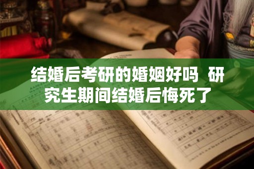 结婚后考研的婚姻好吗  研究生期间结婚后悔死了
