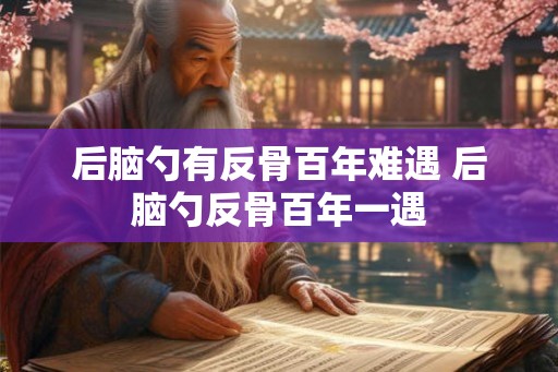 后脑勺有反骨百年难遇 后脑勺反骨百年一遇