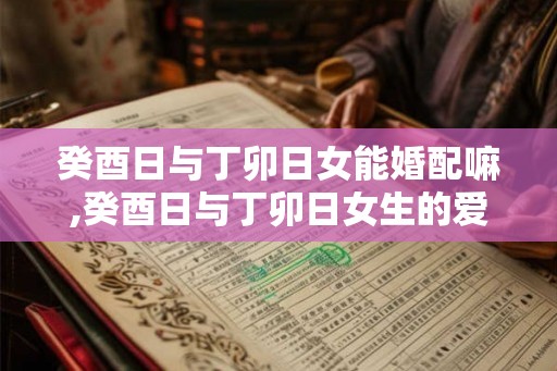 癸酉日与丁卯日女能婚配嘛,癸酉日与丁卯日女生的爱情配对