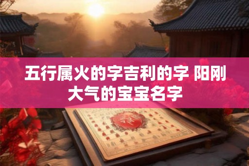 五行属火的字吉利的字 阳刚大气的宝宝名字 五行属火的字吉利的字 阳刚大气的宝宝名字