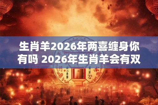 生肖羊2026年两喜缠身你有吗 2026年生肖羊会有双喜临门吗 生肖羊2026年两喜缠身你有吗 2026年生肖羊会有双喜临门吗
